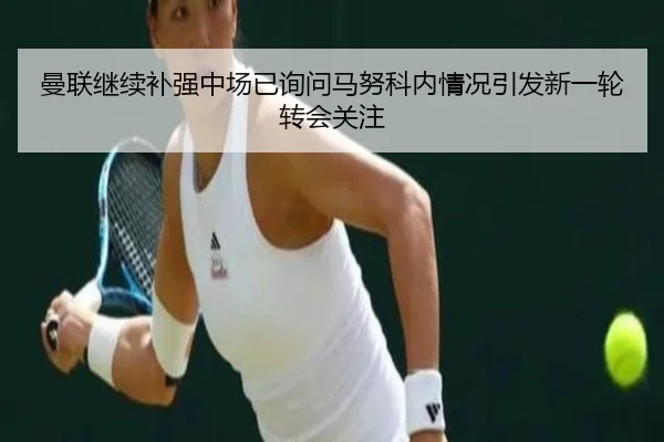 曼联继续补强中场已询问马努科内情况引发新一轮转会关注