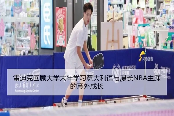 雷迪克回顾大学末年学习意大利语与漫长NBA生涯的意外成长
