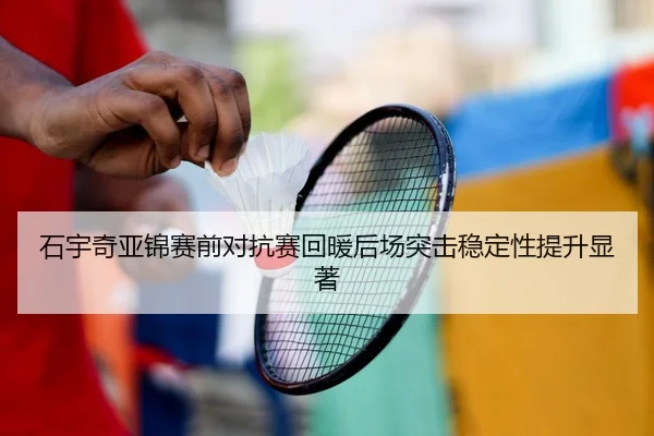石宇奇亚锦赛前对抗赛回暖后场突击稳定性提升显著